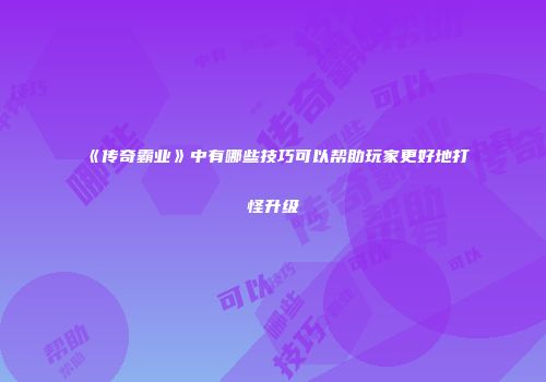 《传奇霸业》中有哪些技巧可以帮助玩家更好地打怪升级
