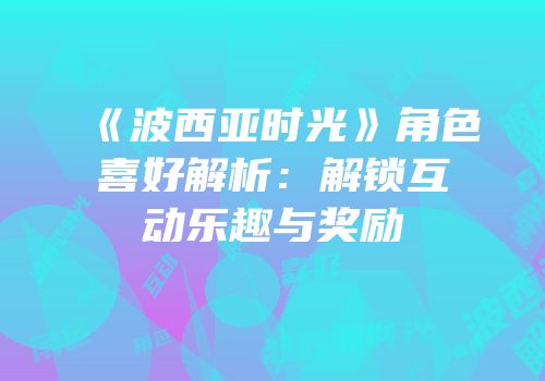 《波西亚时光》角色喜好解析：解锁互动乐趣与奖励