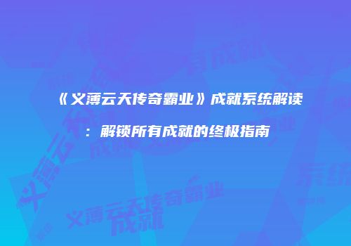 《义薄云天传奇霸业》成就系统解读：解锁所有成就的终极指南