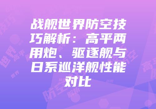 战舰世界防空技巧解析：高平两用炮、驱逐舰与日系巡洋舰性能对比