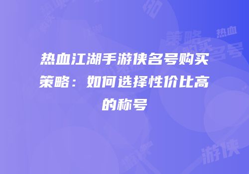 热血江湖手游侠名号购买策略：如何选择性价比高的称号
