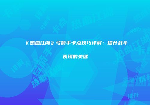 《热血江湖》弓箭手卡点技巧详解：提升战斗表现的关键