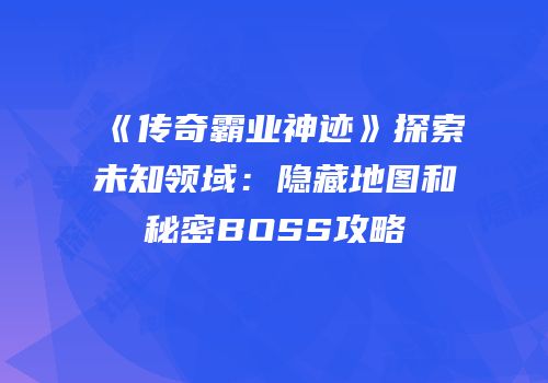 《传奇霸业神迹》探索未知领域：隐藏地图和秘密BOSS攻略