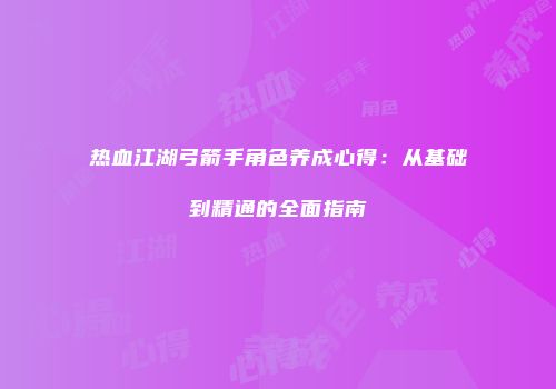 热血江湖弓箭手角色养成心得：从基础到精通的全面指南