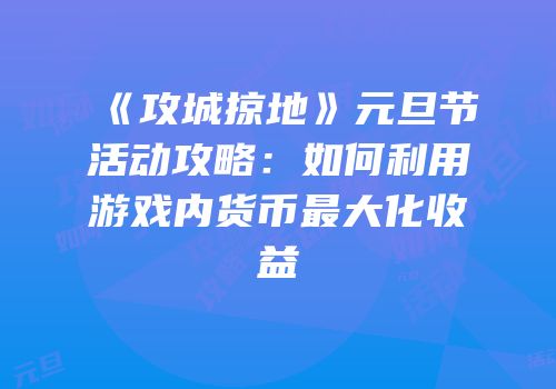 《攻城掠地》元旦节活动攻略：如何利用游戏内货币最大化收益