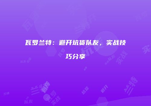 瓦罗兰特：避开坑货队友，实战技巧分享