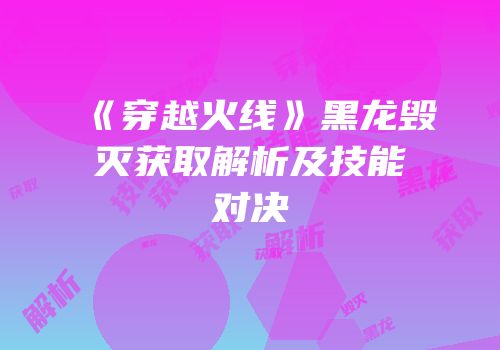 《穿越火线》黑龙毁灭获取解析及技能对决