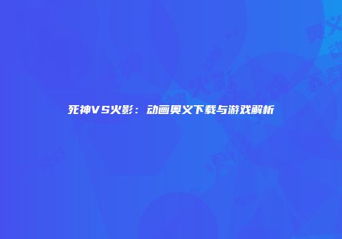 死神VS火影：动画奥义下载与游戏解析