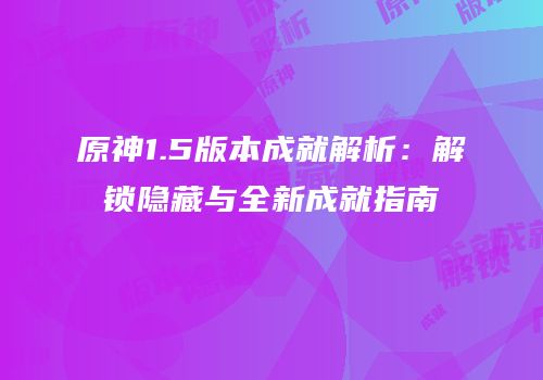 原神1.5版本成就解析：解锁隐藏与全新成就指南