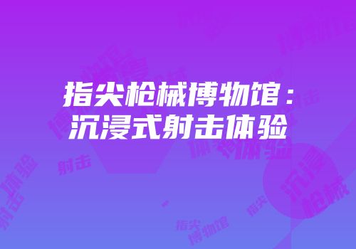 指尖枪械博物馆：沉浸式射击体验