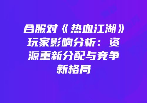 合服对《热血江湖》玩家影响分析：资源重新分配与竞争新格局