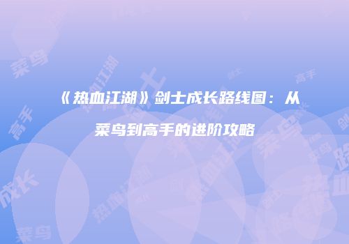 《热血江湖》剑士成长路线图：从菜鸟到高手的进阶攻略