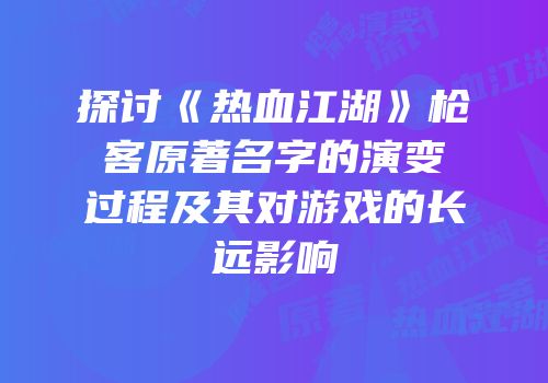 探讨《热血江湖》枪客原著名字的演变过程及其对游戏的长远影响