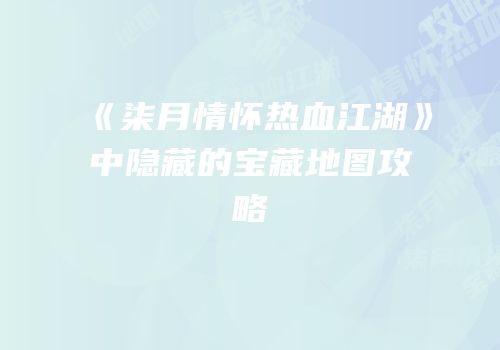 《柒月情怀热血江湖》中隐藏的宝藏地图攻略