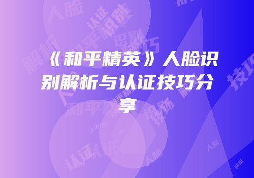 《和平精英》人脸识别解析与认证技巧分享