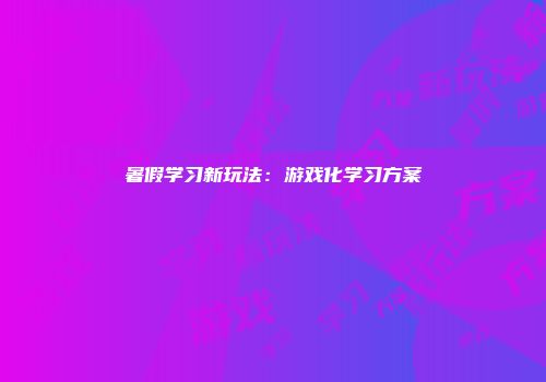 暑假学习新玩法：游戏化学习方案