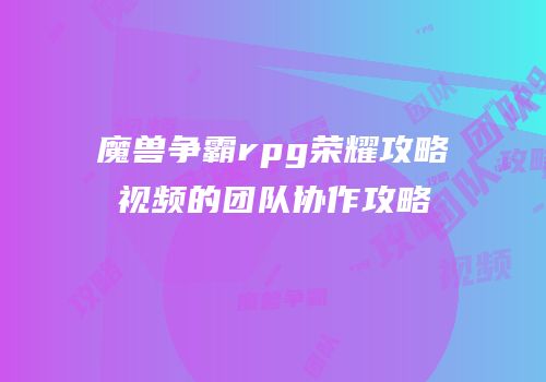 魔兽争霸rpg荣耀攻略视频的团队协作攻略