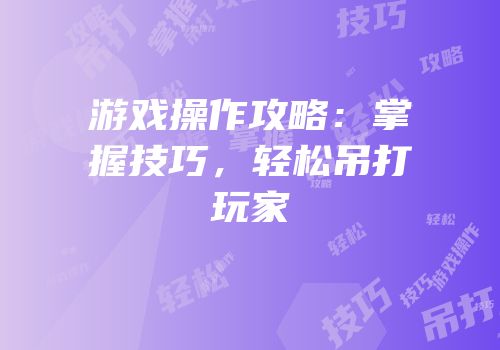 游戏操作攻略：掌握技巧，轻松吊打玩家