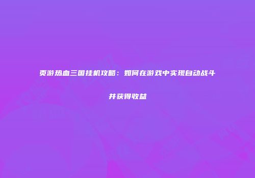 页游热血三国挂机攻略：如何在游戏中实现自动战斗并获得收益