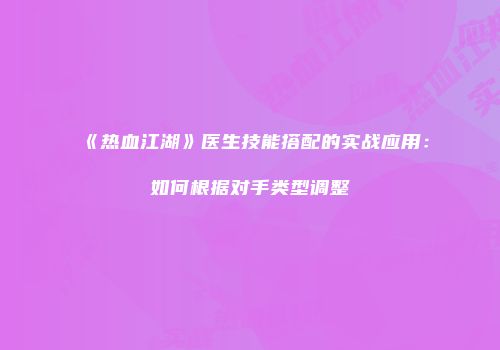 《热血江湖》医生技能搭配的实战应用:如何根据对手类型调整