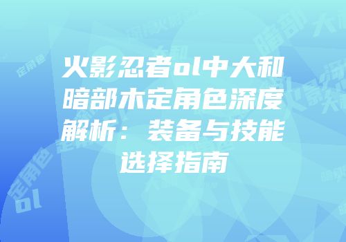 火影忍者ol中大和暗部木定角色深度解析：装备与技能选择指南