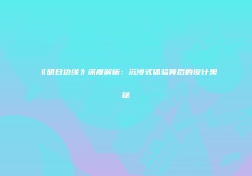《明日边缘》深度解析：沉浸式体验背后的设计奥秘