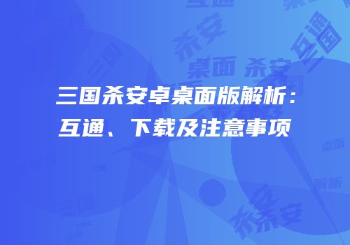 三国杀安卓桌面版解析：互通、下载及注意事项