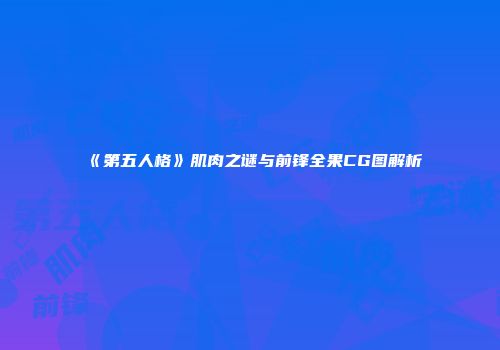 《第五人格》肌肉之谜与前锋全果CG图解析