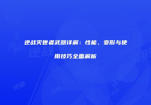逆战灭世者武器详解：性能、变形与使用技巧全面解析