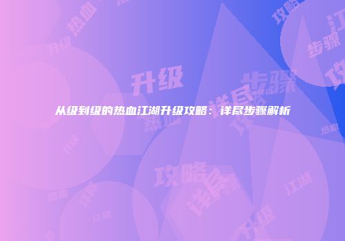 从级到级的热血江湖升级攻略：详尽步骤解析