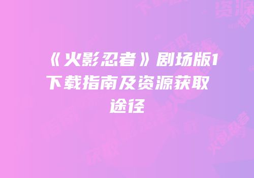 《火影忍者》剧场版1下载指南及资源获取途径