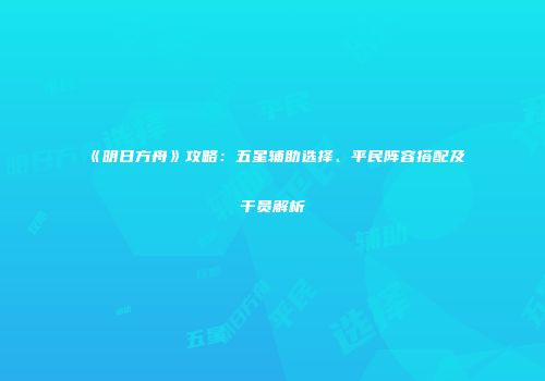 《明日方舟》攻略：五星辅助选择、平民阵容搭配及干员解析