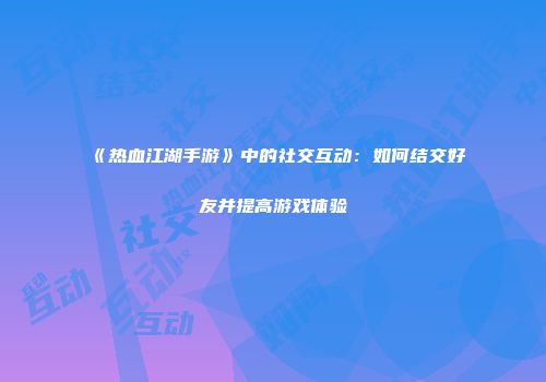 《热血江湖手游》中的社交互动：如何结交好友并提高游戏体验