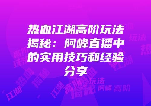 热血江湖高阶玩法揭秘：阿峰直播中的实用技巧和经验分享
