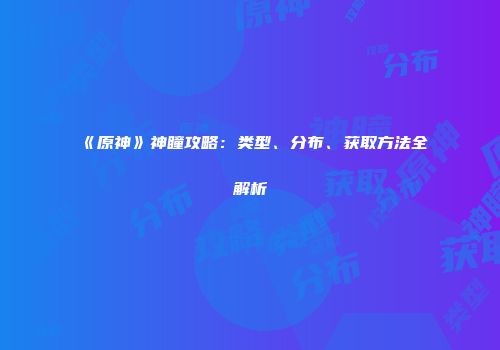 《原神》神瞳攻略：类型、分布、获取方法全解析