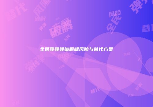 全民弹弹弹破解版风险与替代方案