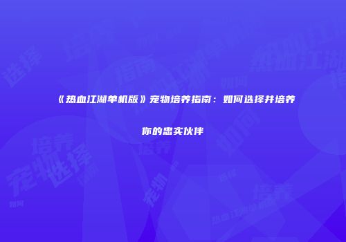 《热血江湖单机版》宠物培养指南：如何选择并培养你的忠实伙伴