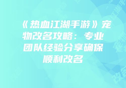 《热血江湖手游》宠物改名攻略：专业团队经验分享确保顺利改名