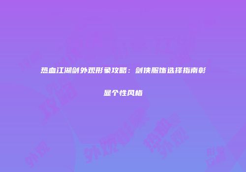 热血江湖剑外观形象攻略:剑侠服饰选择指南彰显个性风格
