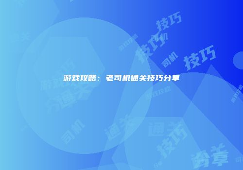 游戏攻略：老司机通关技巧分享