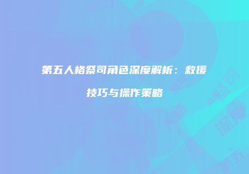 第五人格祭司角色深度解析：救援技巧与操作策略