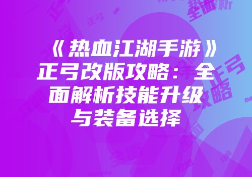 《热血江湖手游》正弓改版攻略：全面解析技能升级与装备选择