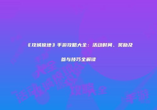 《攻城掠地》手游攻略大全：活动时间、奖励及参与技巧全解读