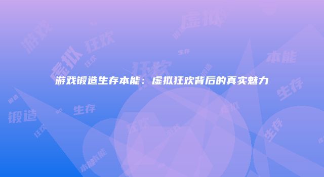 游戏锻造生存本能：虚拟狂欢背后的真实魅力