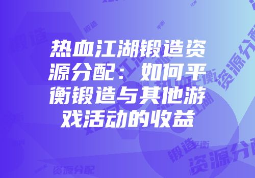 热血江湖锻造资源分配:如何平衡锻造与其他游戏活动的收益
