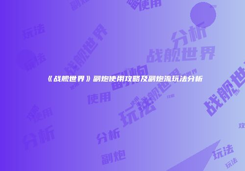 《战舰世界》副炮使用攻略及副炮流玩法分析