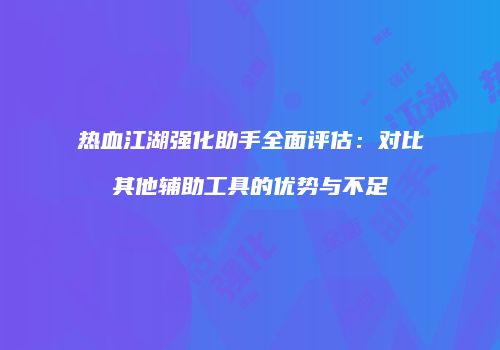 热血江湖强化助手全面评估：对比其他辅助工具的优势与不足
