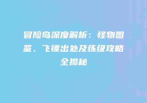 冒险岛深度解析：怪物图鉴、飞镖出处及练级攻略全揭秘