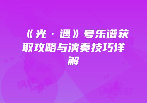 《光·遇》号乐谱获取攻略与演奏技巧详解