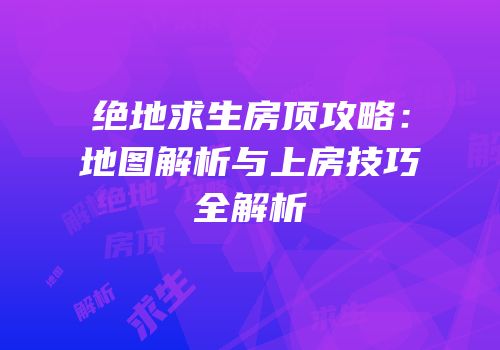 绝地求生房顶攻略：地图解析与上房技巧全解析